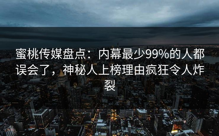蜜桃传媒盘点：内幕最少99%的人都误会了，神秘人上榜理由疯狂令人炸裂