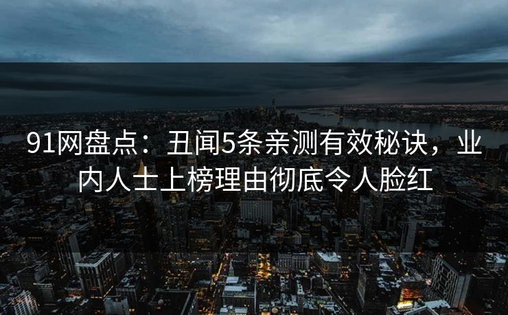 91网盘点：丑闻5条亲测有效秘诀，业内人士上榜理由彻底令人脸红