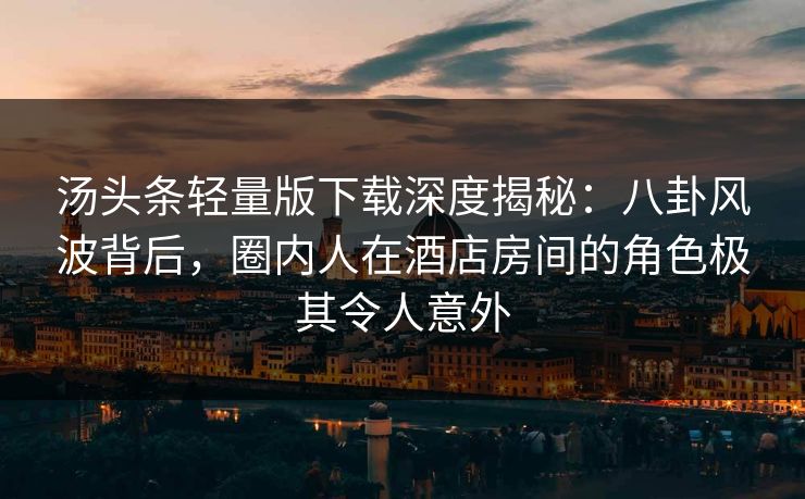 汤头条轻量版下载深度揭秘：八卦风波背后，圈内人在酒店房间的角色极其令人意外
