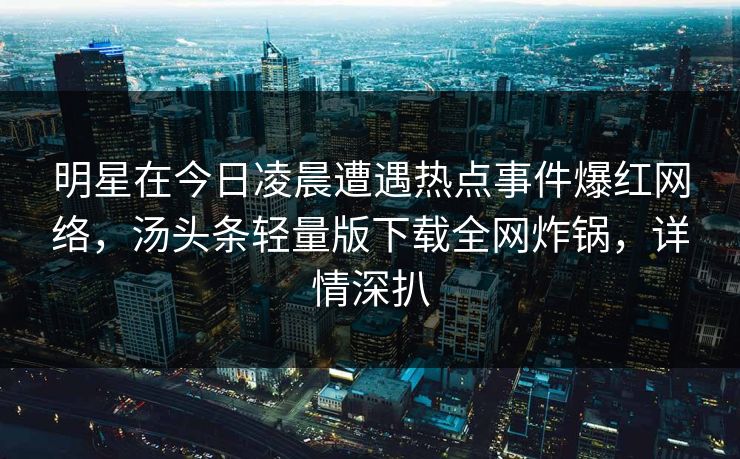 明星在今日凌晨遭遇热点事件爆红网络，汤头条轻量版下载全网炸锅，详情深扒