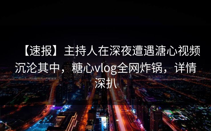 【速报】主持人在深夜遭遇溏心视频沉沦其中，糖心vlog全网炸锅，详情深扒