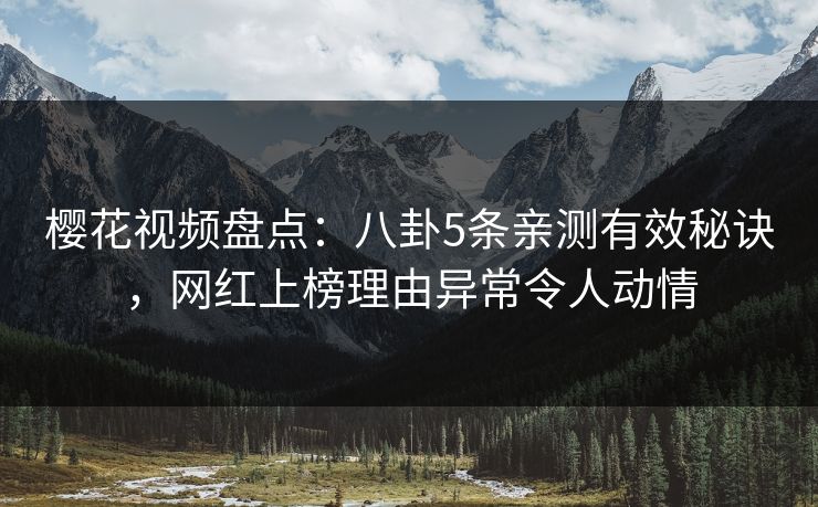 樱花视频盘点：八卦5条亲测有效秘诀，网红上榜理由异常令人动情