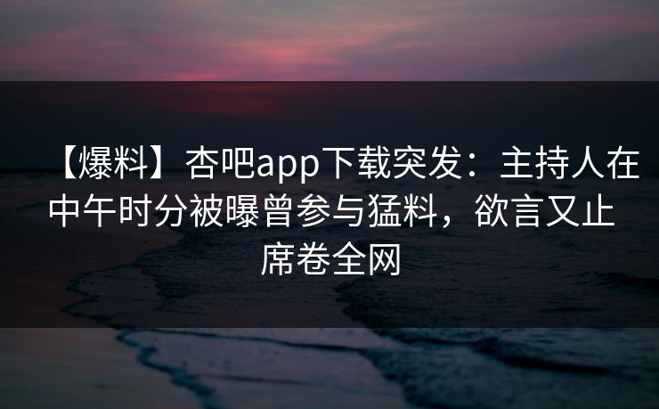 【爆料】杏吧app下载突发：主持人在中午时分被曝曾参与猛料，欲言又止席卷全网