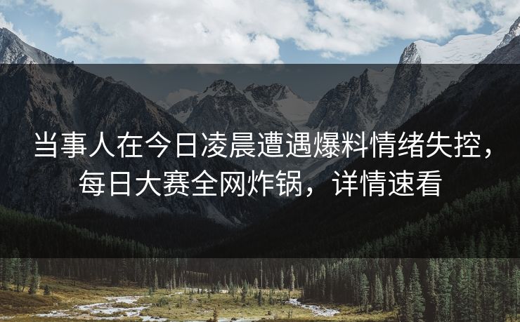 当事人在今日凌晨遭遇爆料情绪失控，每日大赛全网炸锅，详情速看