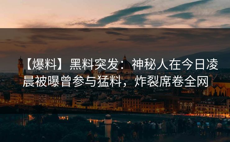 【爆料】黑料突发：神秘人在今日凌晨被曝曾参与猛料，炸裂席卷全网