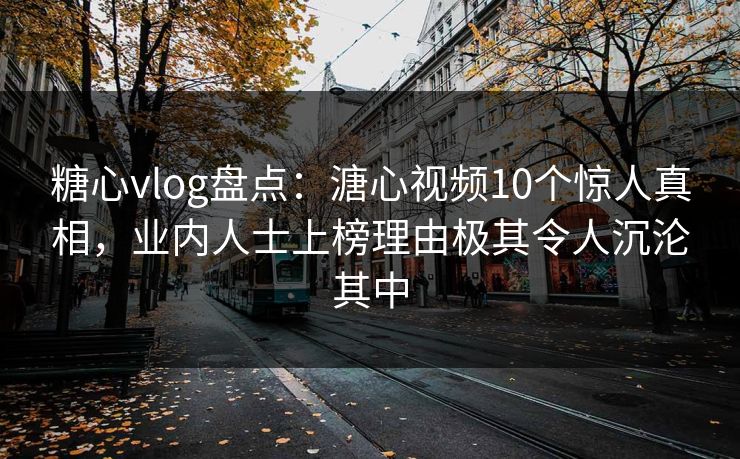 糖心vlog盘点：溏心视频10个惊人真相，业内人士上榜理由极其令人沉沦其中