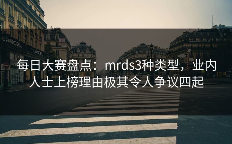 每日大赛盘点：mrds3种类型，业内人士上榜理由极其令人争议四起