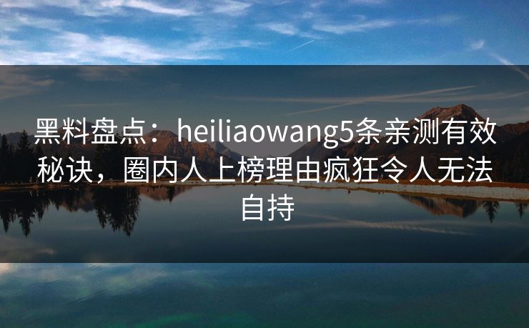 黑料盘点:heiliaowang5条亲测有效秘诀,圈内人上榜理由疯狂令人无法自持 黑料盘点:heiliaowang5条亲测有效秘诀,圈内人上榜理由疯狂令人无法自持
