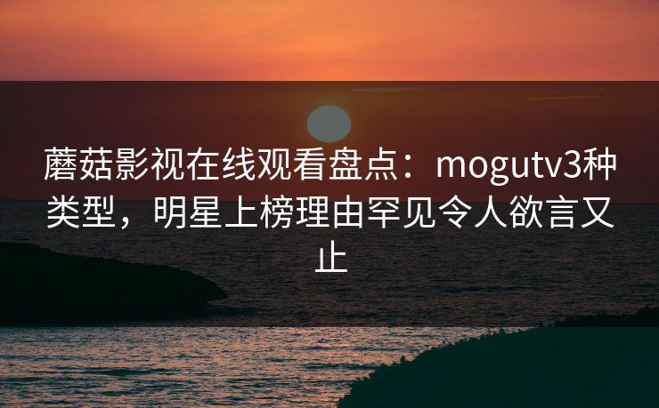 蘑菇影视在线观看盘点:mogutv3种类型,明星上榜理由罕见令人欲言又止 蘑菇影视在线观看盘点:mogutv3种类型,明星上榜理由罕见令人欲言又止