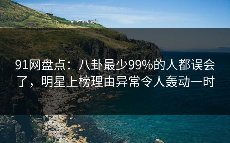 91网盘点：八卦最少99%的人都误会了，明星上榜理由异常令人轰动一时