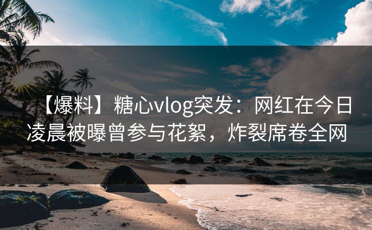 【爆料】糖心vlog突发:网红在今日凌晨被曝曾参与花絮,炸裂席卷全网 【爆料】糖心vlog突发:网红在今日凌晨被曝曾参与花絮,炸裂席卷全网