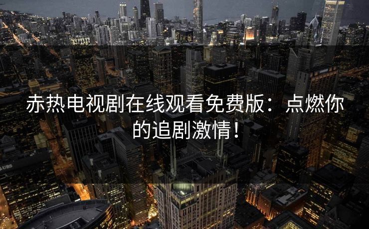 赤热电视剧在线观看免费版:点燃你的追剧激情! 赤热电视剧在线观看免费版:点燃你的追剧激情!