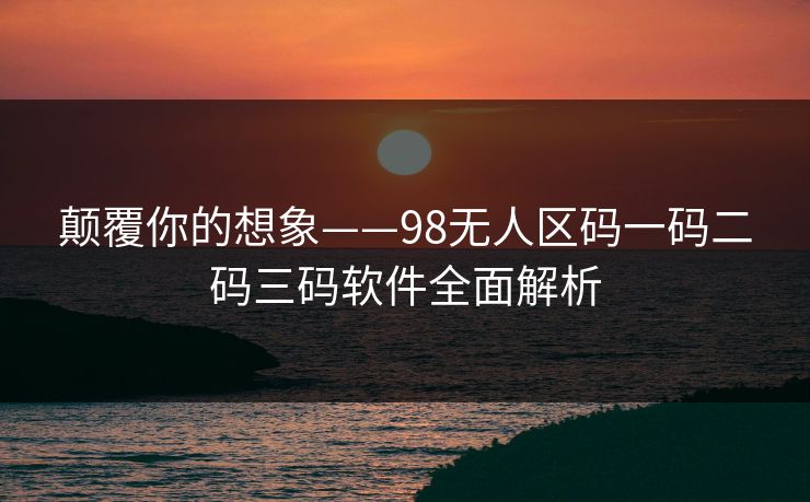 颠覆你的想象——98无人区码一码二码三码软件全面解析
