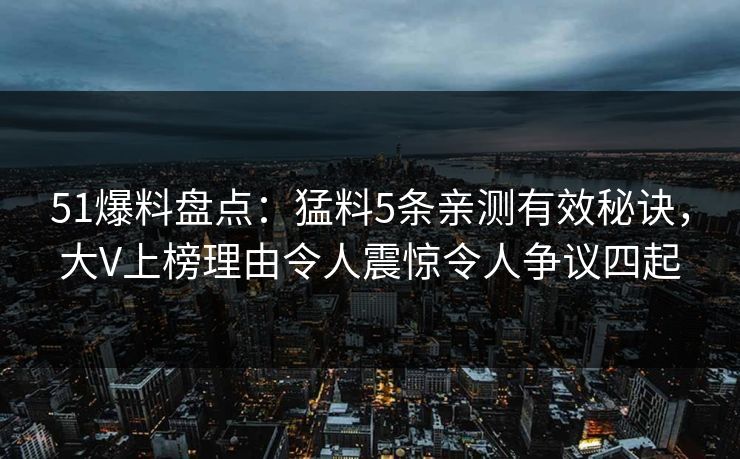 51爆料盘点:猛料5条亲测有效秘诀,大V上榜理由令人震惊令人争议四起 51爆料盘点:猛料5条亲测有效秘诀,大V上榜理由令人震惊令人争议四起