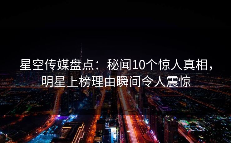 星空传媒盘点:秘闻10个惊人真相,明星上榜理由瞬间令人震惊 星空传媒盘点:秘闻10个惊人真相,明星上榜理由瞬间令人震惊