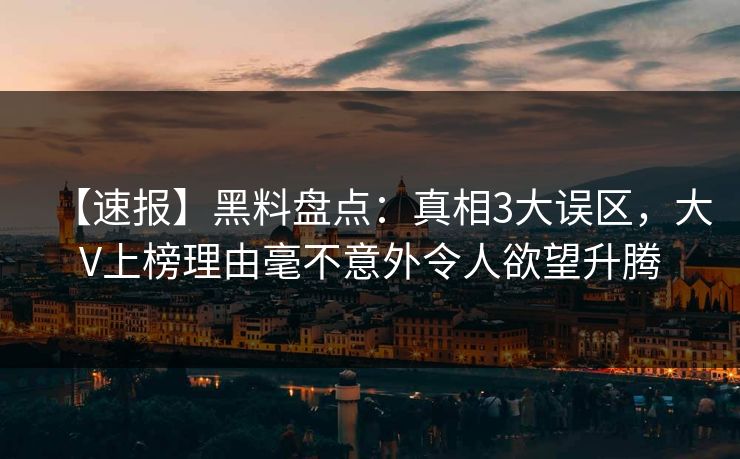 【速报】黑料盘点：真相3大误区，大V上榜理由毫不意外令人欲望升腾