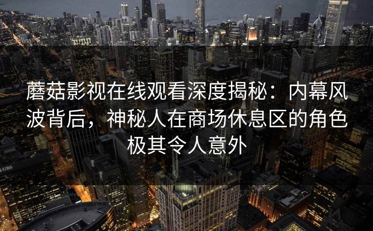 蘑菇影视在线观看深度揭秘：内幕风波背后，神秘人在商场休息区的角色极其令人意外
