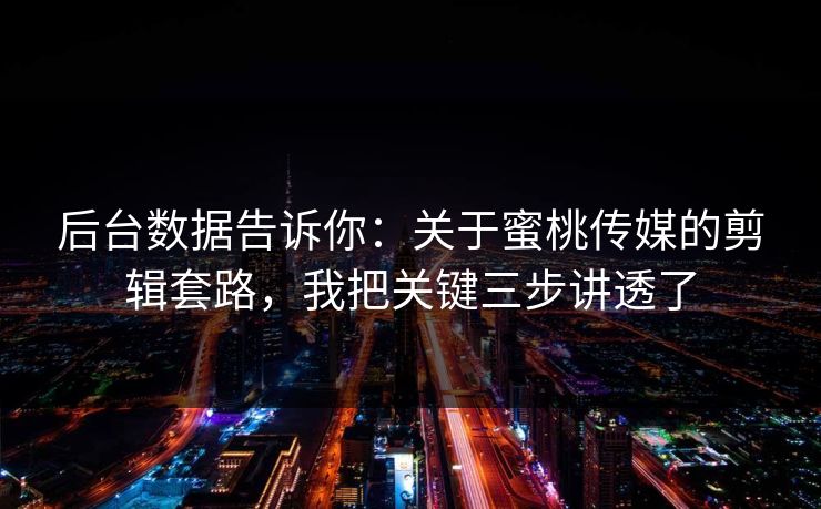 后台数据告诉你：关于蜜桃传媒的剪辑套路，我把关键三步讲透了