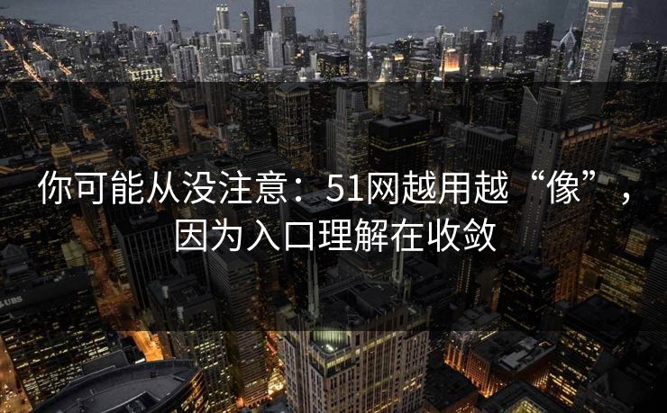 你可能从没注意：51网越用越“像”，因为入口理解在收敛