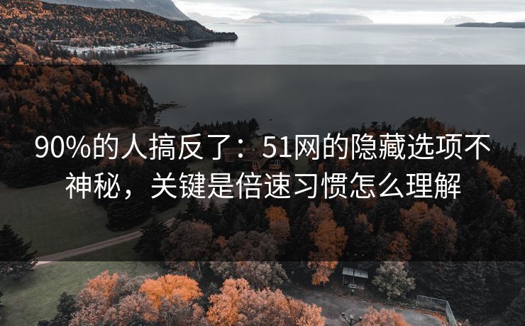 90%的人搞反了：51网的隐藏选项不神秘，关键是倍速习惯怎么理解