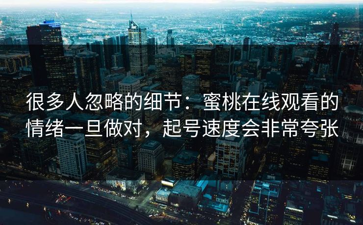 很多人忽略的细节:蜜桃在线观看的情绪一旦做对,起号速度会非常夸张 很多人忽略的细节:蜜桃在线观看的情绪一旦做对,起号速度会非常夸张