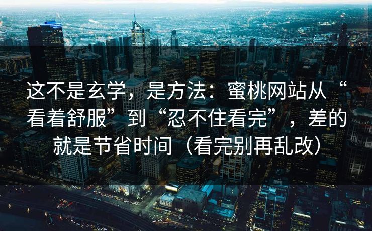 这不是玄学，是方法：蜜桃网站从“看着舒服”到“忍不住看完”，差的就是节省时间（看完别再乱改）