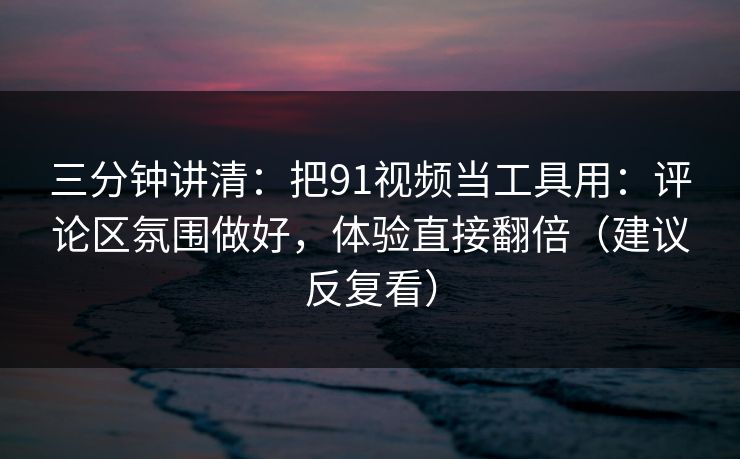 三分钟讲清：把91视频当工具用：评论区氛围做好，体验直接翻倍（建议反复看）