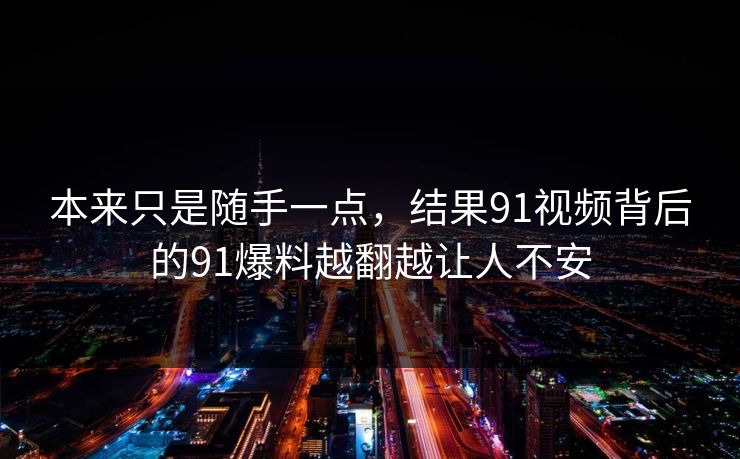 本来只是随手一点，结果91视频背后的91爆料越翻越让人不安